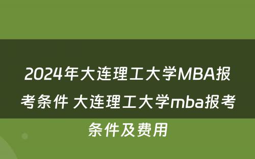 2024年大连理工大学MBA报考条件 大连理工大学mba报考条件及费用