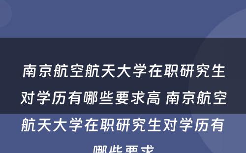 南京航空航天大学在职研究生对学历有哪些要求高 南京航空航天大学在职研究生对学历有哪些要求