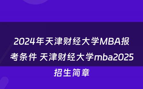 2024年天津财经大学MBA报考条件 天津财经大学mba2025招生简章