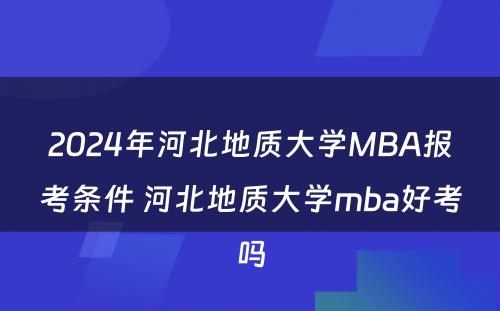 2024年河北地质大学MBA报考条件 河北地质大学mba好考吗