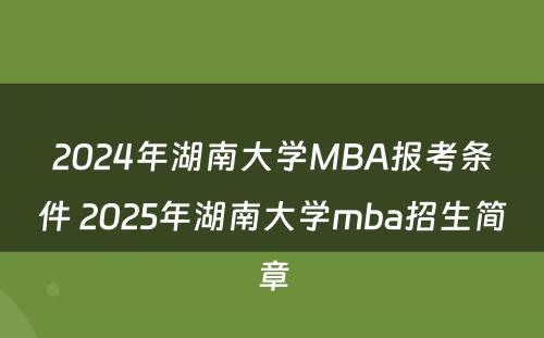 2024年湖南大学MBA报考条件 2025年湖南大学mba招生简章