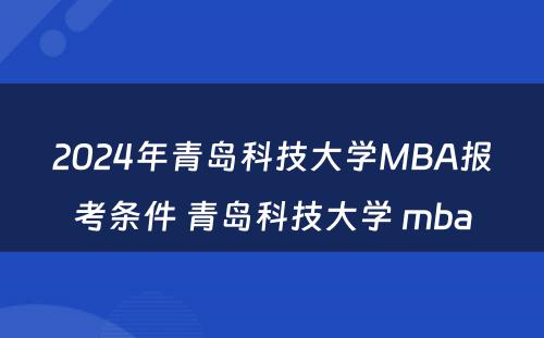 2024年青岛科技大学MBA报考条件 青岛科技大学 mba