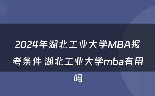 2024年湖北工业大学MBA报考条件 湖北工业大学mba有用吗