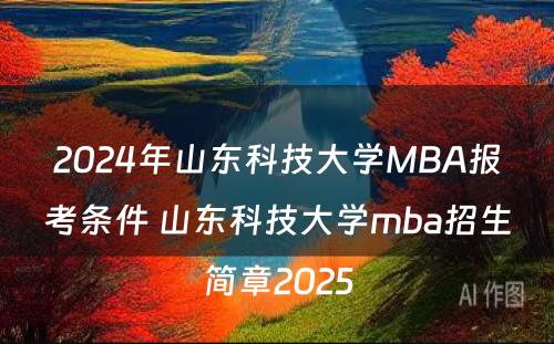 2024年山东科技大学MBA报考条件 山东科技大学mba招生简章2025