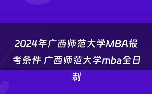 2024年广西师范大学MBA报考条件 广西师范大学mba全日制