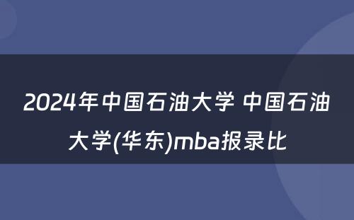 2024年中国石油大学 中国石油大学(华东)mba报录比