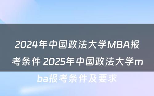 2024年中国政法大学MBA报考条件 2025年中国政法大学mba报考条件及要求