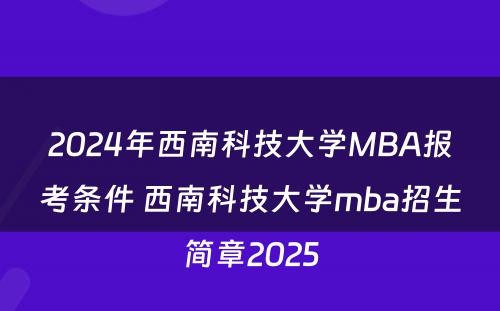 2024年西南科技大学MBA报考条件 西南科技大学mba招生简章2025