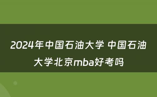 2024年中国石油大学 中国石油大学北京mba好考吗