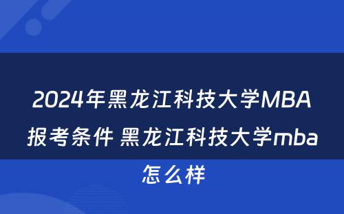 2024年黑龙江科技大学MBA报考条件 黑龙江科技大学mba怎么样