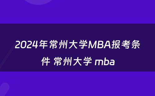 2024年常州大学MBA报考条件 常州大学 mba