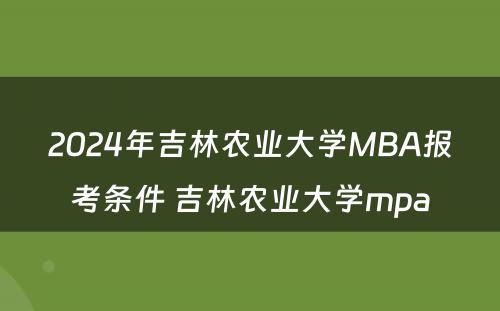 2024年吉林农业大学MBA报考条件 吉林农业大学mpa