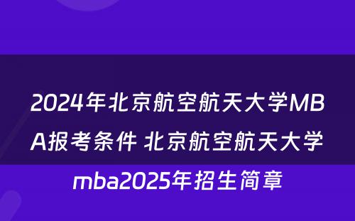 2024年北京航空航天大学MBA报考条件 北京航空航天大学mba2025年招生简章