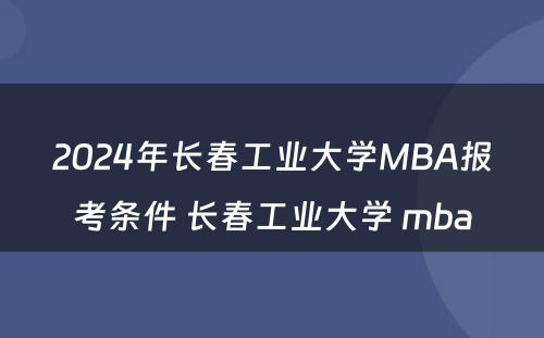 2024年长春工业大学MBA报考条件 长春工业大学 mba
