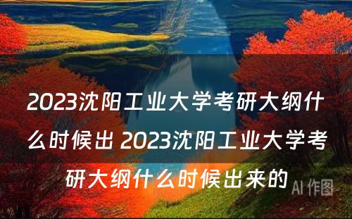 2023沈阳工业大学考研大纲什么时候出 2023沈阳工业大学考研大纲什么时候出来的