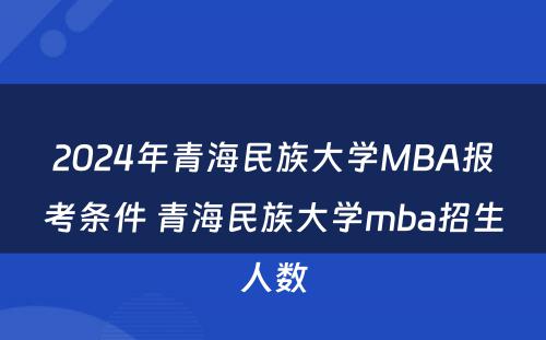 2024年青海民族大学MBA报考条件 青海民族大学mba招生人数