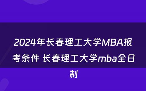 2024年长春理工大学MBA报考条件 长春理工大学mba全日制