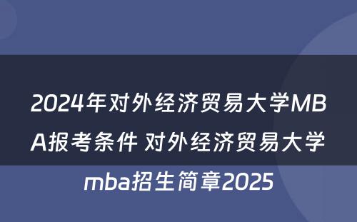 2024年对外经济贸易大学MBA报考条件 对外经济贸易大学mba招生简章2025