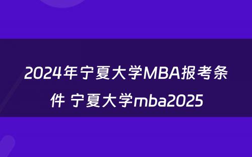 2024年宁夏大学MBA报考条件 宁夏大学mba2025