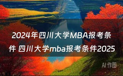 2024年四川大学MBA报考条件 四川大学mba报考条件2025