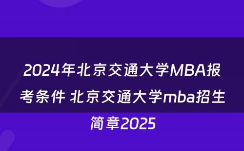 2024年北京交通大学MBA报考条件 北京交通大学mba招生简章2025