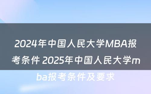 2024年中国人民大学MBA报考条件 2025年中国人民大学mba报考条件及要求