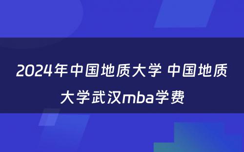 2024年中国地质大学 中国地质大学武汉mba学费