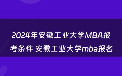 2024年安徽工业大学MBA报考条件 安徽工业大学mba报名