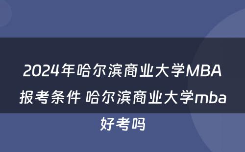 2024年哈尔滨商业大学MBA报考条件 哈尔滨商业大学mba好考吗