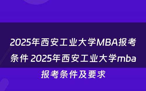 2025年西安工业大学MBA报考条件 2025年西安工业大学mba报考条件及要求