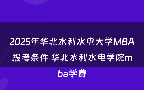 2025年华北水利水电大学MBA报考条件 华北水利水电学院mba学费