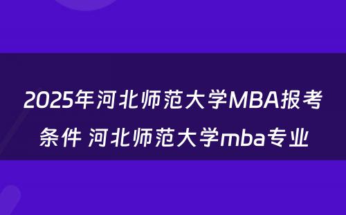 2025年河北师范大学MBA报考条件 河北师范大学mba专业