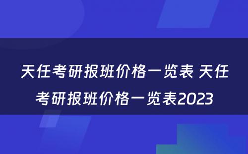 天任考研报班价格一览表 天任考研报班价格一览表2023