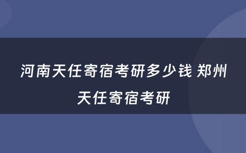 河南天任寄宿考研多少钱 郑州天任寄宿考研