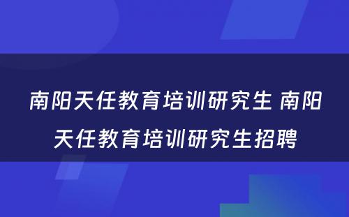 南阳天任教育培训研究生 南阳天任教育培训研究生招聘