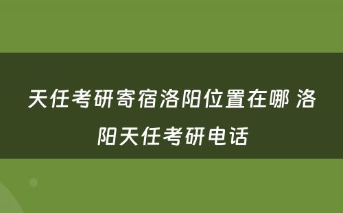 天任考研寄宿洛阳位置在哪 洛阳天任考研电话