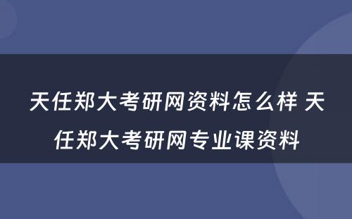 天任郑大考研网资料怎么样 天任郑大考研网专业课资料