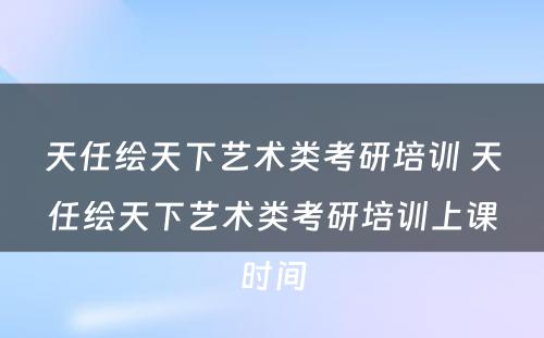 天任绘天下艺术类考研培训 天任绘天下艺术类考研培训上课时间