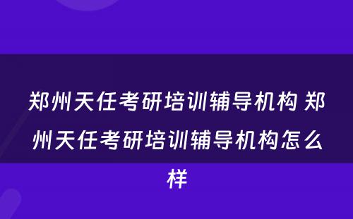 郑州天任考研培训辅导机构 郑州天任考研培训辅导机构怎么样