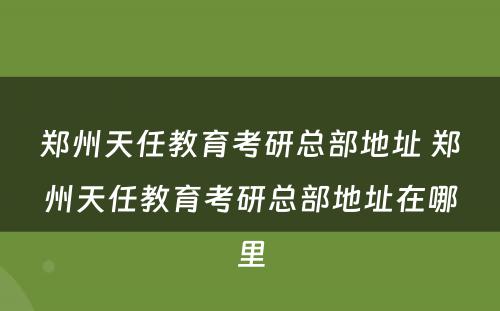 郑州天任教育考研总部地址 郑州天任教育考研总部地址在哪里