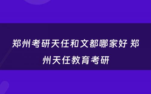 郑州考研天任和文都哪家好 郑州天任教育考研