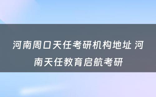 河南周口天任考研机构地址 河南天任教育启航考研