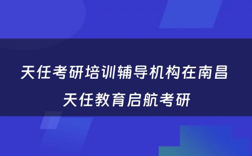 天任考研培训辅导机构在南昌 天任教育启航考研