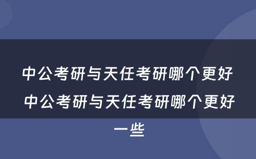 中公考研与天任考研哪个更好 中公考研与天任考研哪个更好一些