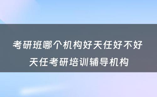 考研班哪个机构好天任好不好 天任考研培训辅导机构