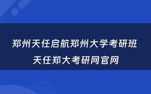 郑州天任启航郑州大学考研班 天任郑大考研网官网