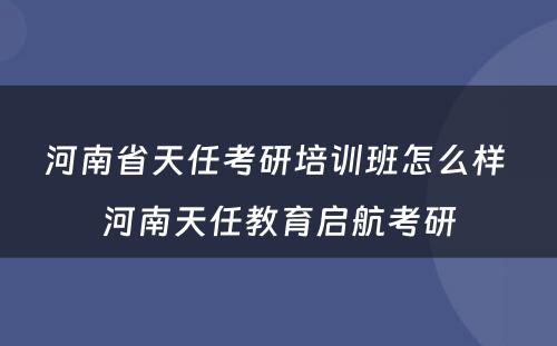 河南省天任考研培训班怎么样 河南天任教育启航考研