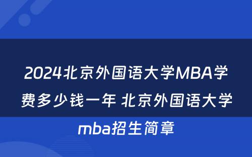 2024北京外国语大学MBA学费多少钱一年 北京外国语大学mba招生简章