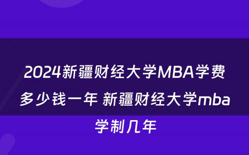 2024新疆财经大学MBA学费多少钱一年 新疆财经大学mba学制几年
