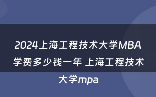 2024上海工程技术大学MBA学费多少钱一年 上海工程技术大学mpa